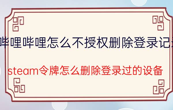 哔哩哔哩怎么不授权删除登录记录 steam令牌怎么删除登录过的设备？